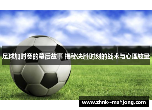 足球加时赛的幕后故事 揭秘决胜时刻的战术与心理较量